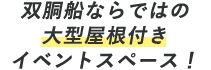 双胴船ならではの大型屋根付きイベントスペース！